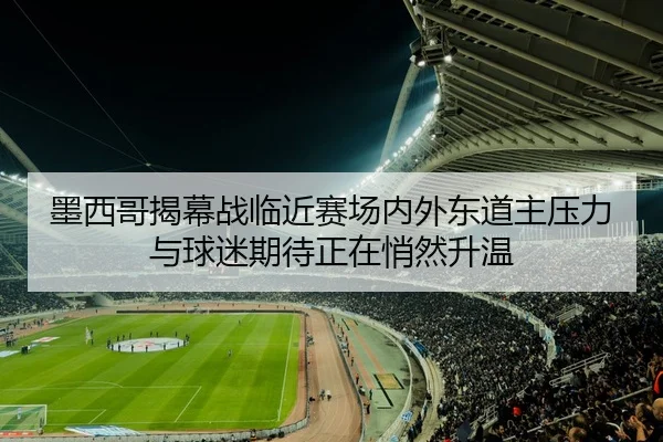 墨西哥揭幕战临近赛场内外东道主压力与球迷期待正在悄然升温 - xingkongtiyu
